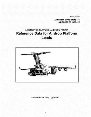 Field Manual Army FM 4-20.116 (FM 10-516) AirForce TO 13C17-1-13 Airdrop of Supplies and Equipment: Reference Data for Airdrop Platform Loads August 2 by United States Government Us Army