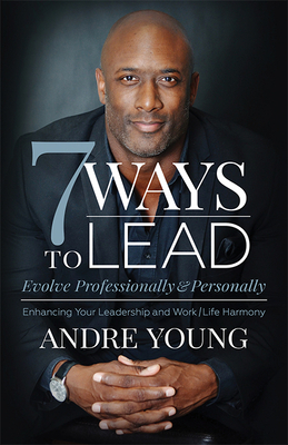 7 Ways to Lead: Evolve Professionally and Personally; Enhancing Your Leadership and Work / Life Harmony by Andre Young