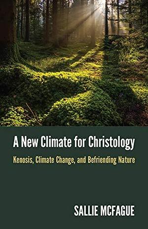 A New Climate for Christology: Kenosis, Climate Change, and Befriending Nature by Sallie McFague