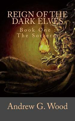 Reign of the Dark Elves: Book One: The Sorcerer by Andrew G. Wood