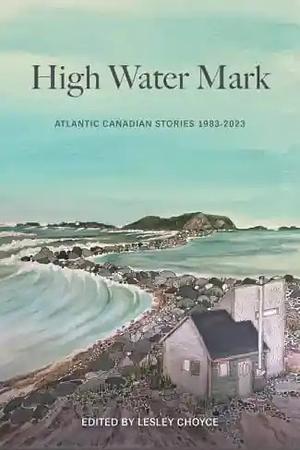 High Water Mark: Atlantic Canadian Stories 1982-2023 by Lesley Choyce