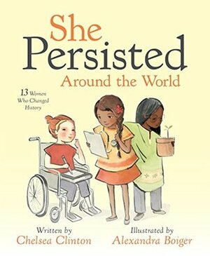She Persisted Around the World: 13 Women Who Changed History by Chelsea Clinton, Alexandra Boiger