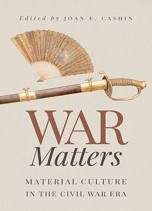 War Matters: Material Culture in the Civil War Era by Joan E. Cashin