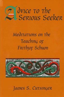 Advice to the Serious Seeker: Meditations on the Teaching of Frithjof Schuon by James S. Cutsinger