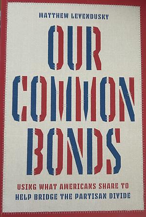 Our Common Bonds: Using What Americans Share to Help Bridge the Partisan Divide by Matthew Levendusky