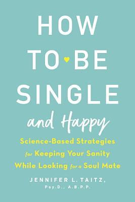 How to Be Single and Happy: Science-Based Strategies for Keeping Your Sanity While Looking for a Soul Mate by Jennifer L. Taitz