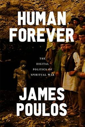 Human, Forever: The Digital Politics of Spiritual War by James Poulos