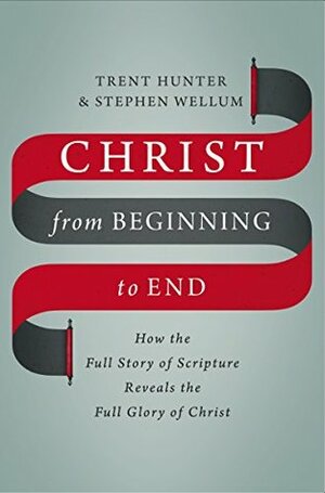 Christ from Beginning to End: How the Full Story of Scripture Reveals the Full Glory of Christ by Trent Hunter, Stephen J. Wellum