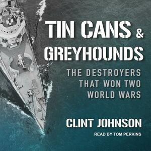 Tin Cans and Greyhounds: The Destroyers That Won Two World Wars by Clint Johnson