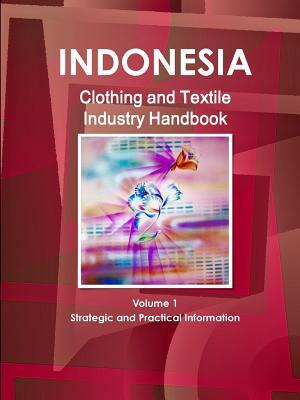 Indonesia Clothing and Textile Industry Handbook Volume 1 Strategic and Practical Information by Inc Ibp