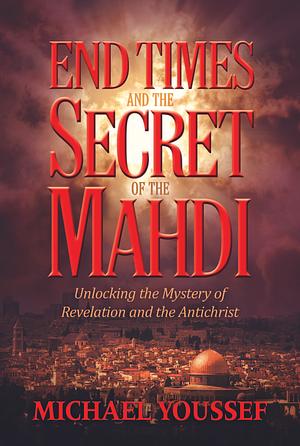 End Times and the Secret of the Mahdi: Unlocking the Mystery of Revelation and the Antichrist by Michael Youssef, Michael Youssef