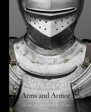 Arms and Armor: Highlights from the Philadelphia Museum of Art by Dirk H. Breiding