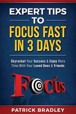 Expert Tips to Focus Fast in 3 Days: Skyrocket Your Success & Enjoy More Time with Your Loved Ones & Friends by Patrick Bradley