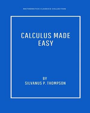 CALCULUS MADE EASY by Mathematics Classics, Silvanus Phillips Thompson, Silvanus Phillips Thompson