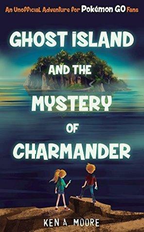 Ghost Island and the Mystery of Charmander: An Unofficial Adventure for Pokémon GO Fans by Ken A. Moore