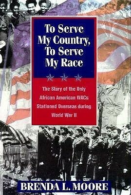 To Serve My Country, to Serve My Race: The Story of the Only African-American Wacs Stationed Overseas During World War II by Brenda L. Moore