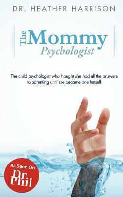 The Mommy Psychologist: The child psychologist who thought she had all the answers to parenting until she became one herself by Heather Harrison