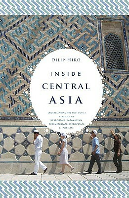 Inside Central Asia: A political and cultural history of Uzbekistan, Turkmenistan, Kazakhstan, Kyrgyzstan, Tajikistan, Turkey, and Iran by Dilip Hiro