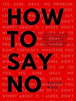 How To Say No: Stand Your Ground, Assert Yourself, and Make Yourself Be Seen by Patrick King