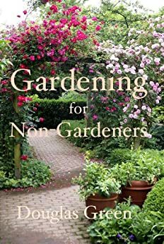 Gardening for Non-Gardeners: The Absoute Beginner Gardening Guide With Tips and Advice for Flowers and Vegetables by Douglas Green