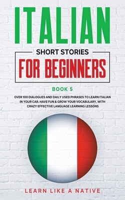 Italian Short Stories for Beginners Book 5: Over 100 Dialogues and Daily Used Phrases to Learn Italian in Your Car. Have Fun & Grow Your Vocabulary, w by Learn Like a Native