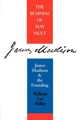 Business of May Next: James Madison and the Founding by William Lee Miller