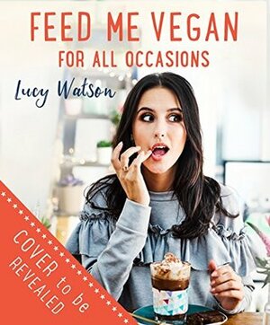 Feed Me Vegan: For All Occasions: From quick and easy meals to stunning feasts, the new cookbook from bestselling vegan author Lucy Watson by Lucy Watson