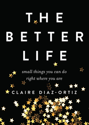 The Better Life: Small Things You Can Do Right Where You Are by Claire Díaz-Ortiz