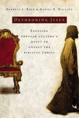 Dethroning Jesus: Exposing Popular Culture's Quest to Unseat the Biblical Christ by Daniel B. Wallace, Darrell L. Bock