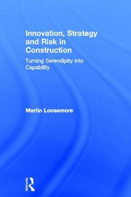 Innovation, Strategy and Risk in Construction: Turning Serendipity Into Capability by Martin Loosemore