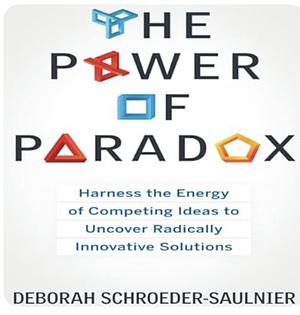 The Power of Paradox: Harness the Energy of Competing Ideas to Uncover Radically Innovative Solutions by Deborah Schroeder-Saulnier