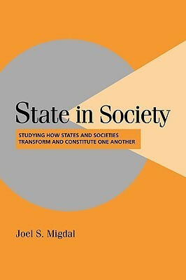 State in Society: Studying How States & Societies Transform & Constitute One Another by Joel Samuel Migdal