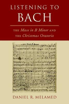 Listening to Bach: The Mass in B Minor and the Christmas Oratorio by Daniel R. Melamed