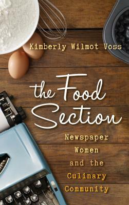 The Food Section: Newspaper Women and the Culinary Community by Kimberly Wilmot Voss