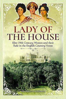 Lady of the House: Elite 19th Century Women and Their Role in the English Country House by Charlotte Furness