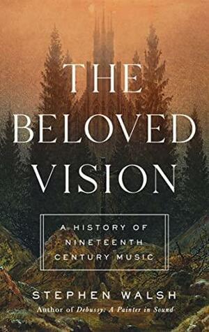 The Beloved Vision: A History of Nineteenth Century Music by Stephen Walsh