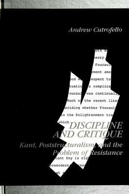 Discipline and Critique: Kant, Poststructuralism, and the Problem of Resistance by Andrew Cutrofello
