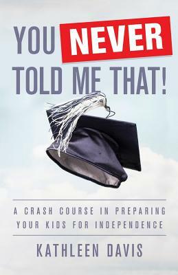 You Never Told Me That!: A Crash Course in Preparing Your Kids for Independence by Kathleen Davis