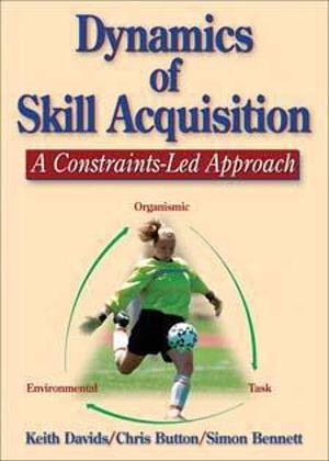 Dynamics of Skill Acquisition: A Constraints-led Approach by Chris Button, Keith Davids, Simon Bennett