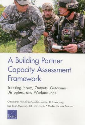 A Building Partner Capacity Assessment Framework: Tracking Inputs, Outputs, Outcomes, Disrupters, and Workarounds by Jennifer D. P. Moroney, Christopher Paul, Brian Gordon