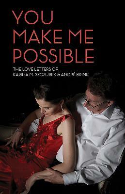 You Make Me Possible: The Love Letters of Karina M. Szczurek & André Brink by Karina M. Szczurek