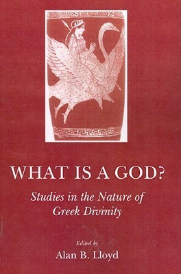What Is a God?: Studies in the Nature of Greek Divinity by Alan B. Lloyd