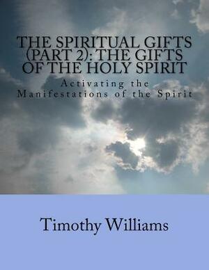 The Spiritual Gifts (Part 2): The Gifts of the Holy Spirit: Activating the Manifestations of the Spirit by Timothy Williams