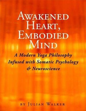 Awakened Heart, Embodied Mind: A Modern Yoga Philosophy Infused with Somatic Psychology & Neuroscience by Julian Walker