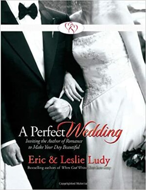 A Perfect Wedding: Inviting the Author of Romance to Make Your Day Beautiful by Leslie Ludy, Eric Ludy