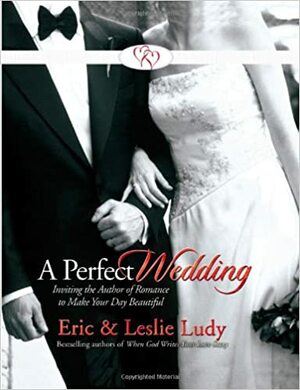 A Perfect Wedding: Inviting the Author of Romance to Make Your Day Beautiful by Leslie Ludy, Eric Ludy