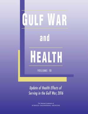 Gulf War and Health: Volume 10: Update of Health Effects of Serving in the Gulf War, 2016 by Board on the Health of Select Population, Institute of Medicine, National Academies of Sciences Engineeri