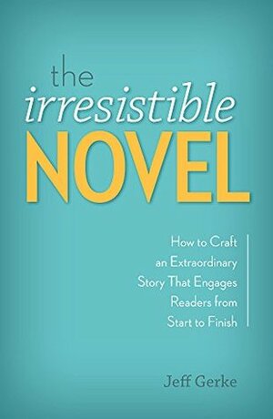 The Irresistible Novel: How to Craft an Extraordinary Story That Engages Readers from Start to Finish by Jeff Gerke