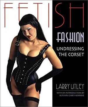 Fetish Fashion: Undressing the Corset by Larry Utley