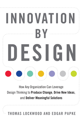 Innovation by Design: How Any Organization Can Leverage Design Thinking to Produce Change, Drive New Ideas, and Deliver Meaningful Solutions by Thomas Lockwood, Edgar Papke